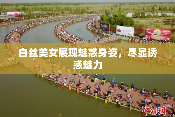 白丝美女展现魅惑身姿，尽显诱惑魅力