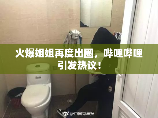 火爆姐姐再度出圈，哔哩哔哩引发热议！
