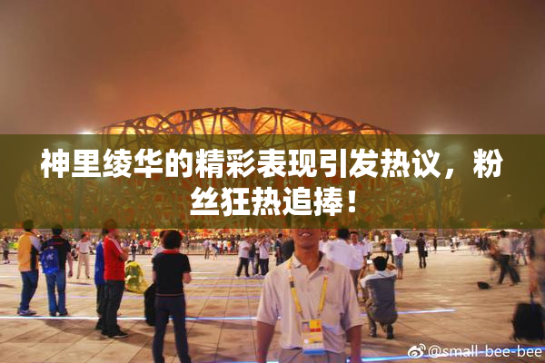 神里绫华的精彩表现引发热议，粉丝狂热追捧！