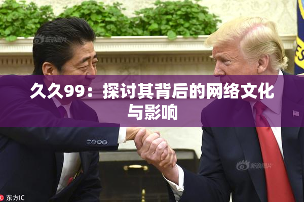 久久99：探讨其背后的网络文化与影响