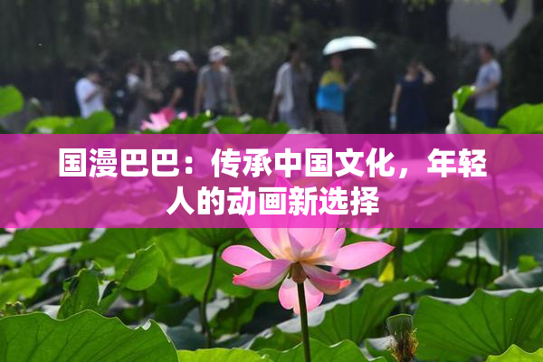 国漫巴巴：传承中国文化，年轻人的动画新选择