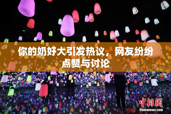 你的奶好大引发热议，网友纷纷点赞与讨论