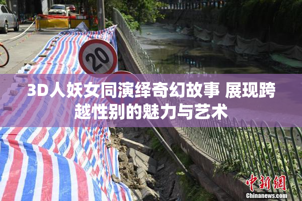 3D人妖女同演绎奇幻故事 展现跨越性别的魅力与艺术