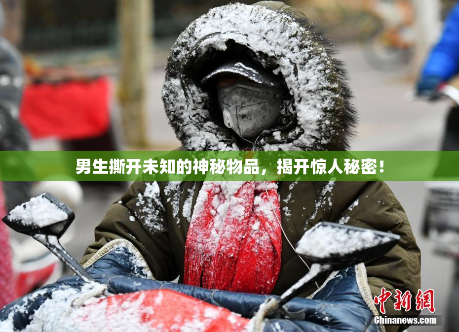 男生撕开未知的神秘物品，揭开惊人秘密！