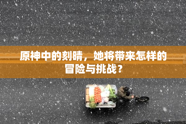 原神中的刻晴，她将带来怎样的冒险与挑战？