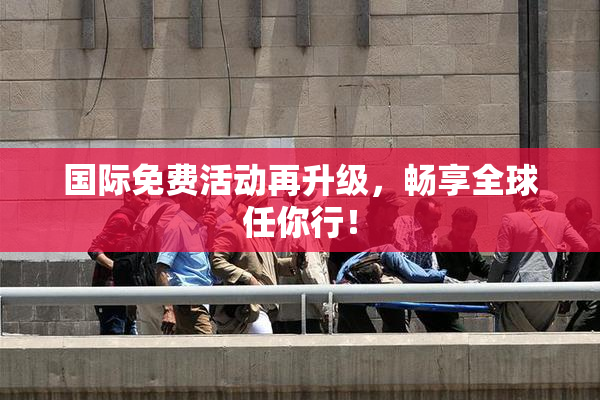 国际免费活动再升级，畅享全球任你行！