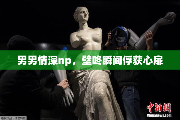男男情深np，壁咚瞬间俘获心扉