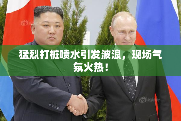 猛烈打桩喷水引发波浪，现场气氛火热！