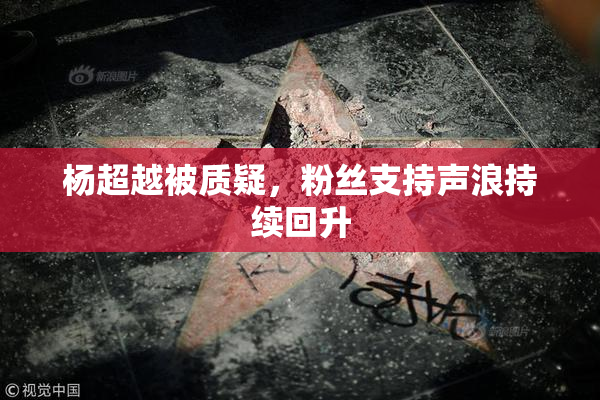 杨超越被质疑，粉丝支持声浪持续回升
