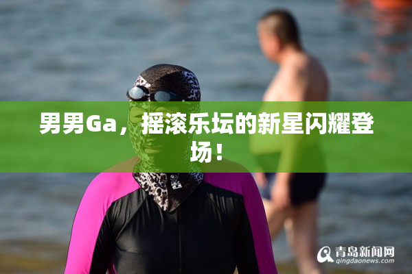 男男Ga，摇滚乐坛的新星闪耀登场！