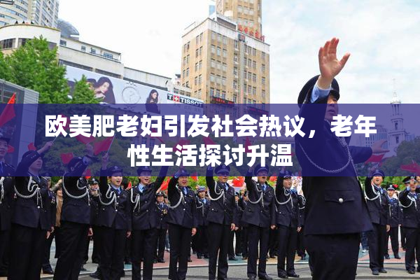 欧美肥老妇引发社会热议，老年性生活探讨升温