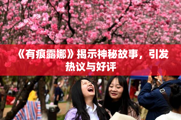 《有痕露娜》揭示神秘故事，引发热议与好评