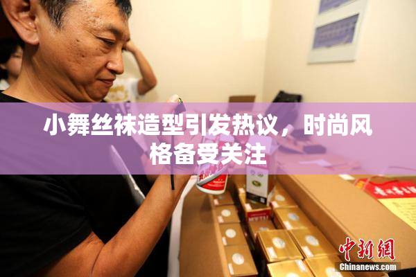 小舞丝袜造型引发热议，时尚风格备受关注