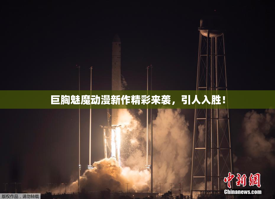 巨胸魅魔动漫新作精彩来袭，引人入胜！