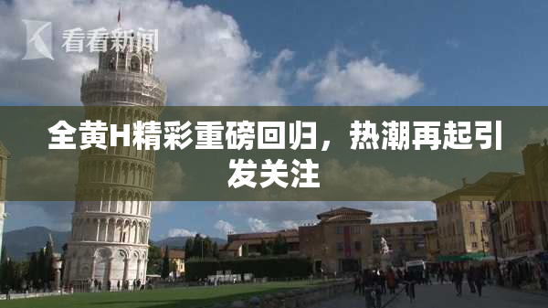 全黄H精彩重磅回归，热潮再起引发关注