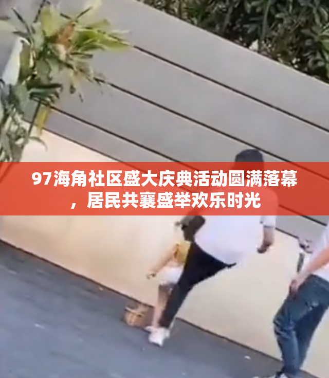 97海角社区盛大庆典活动圆满落幕，居民共襄盛举欢乐时光