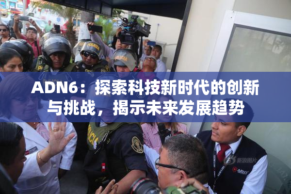 ADN6：探索科技新时代的创新与挑战，揭示未来发展趋势