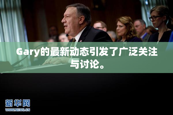 Gary的最新动态引发了广泛关注与讨论。