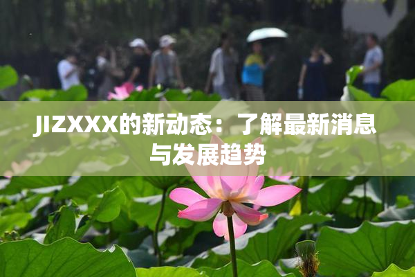 JIZXXX的新动态：了解最新消息与发展趋势
