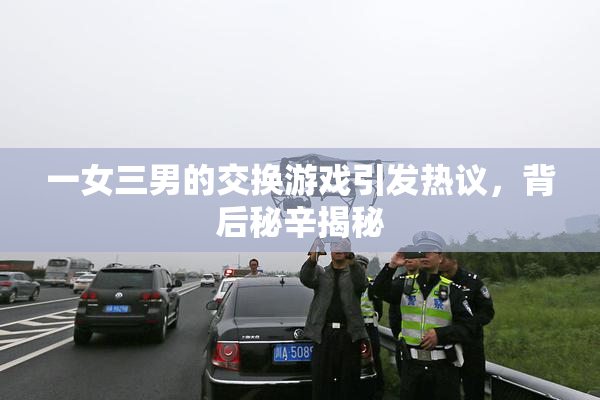 一女三男的交换游戏引发热议，背后秘辛揭秘