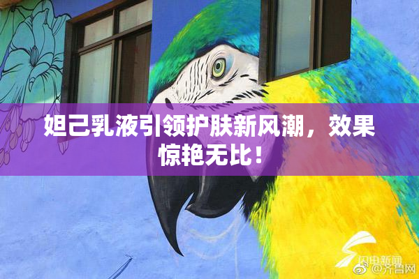 妲己乳液引领护肤新风潮，效果惊艳无比！