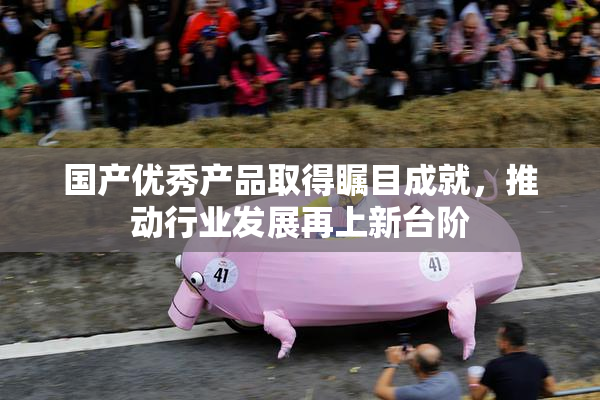 国产优秀产品取得瞩目成就，推动行业发展再上新台阶