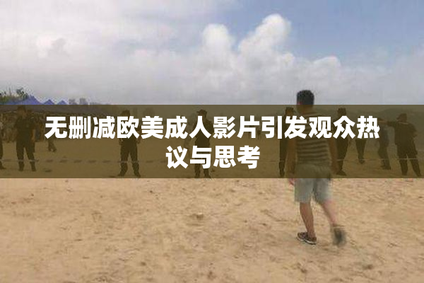 无删减欧美成人影片引发观众热议与思考
