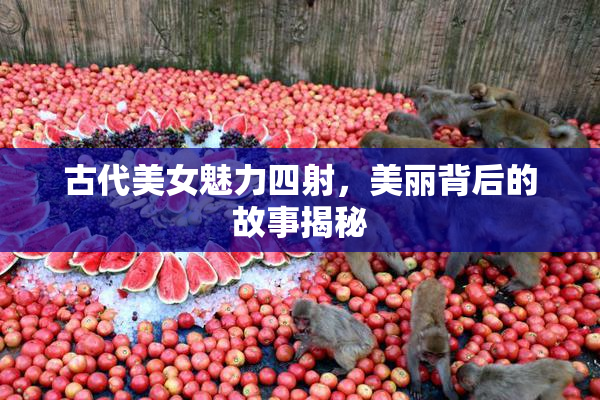 古代美女魅力四射，美丽背后的故事揭秘