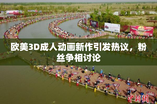 欧美3D成人动画新作引发热议，粉丝争相讨论