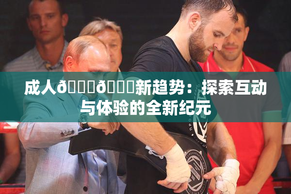 成人🍆🍑新趋势：探索互动与体验的全新纪元