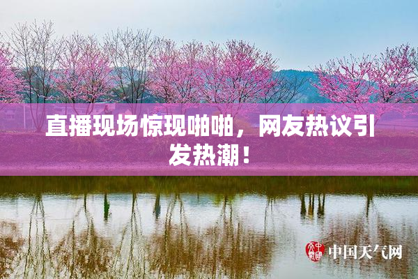 直播现场惊现啪啪，网友热议引发热潮！