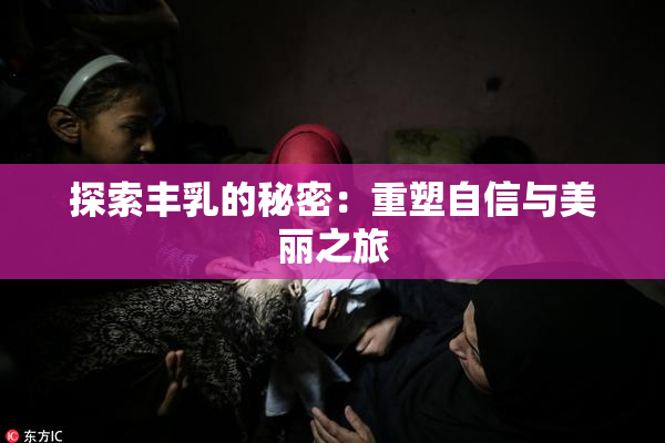探索丰乳的秘密：重塑自信与美丽之旅
