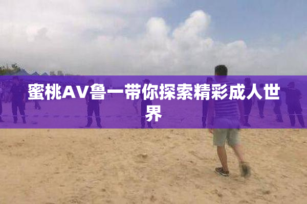 蜜桃AV鲁一带你探索精彩成人世界
