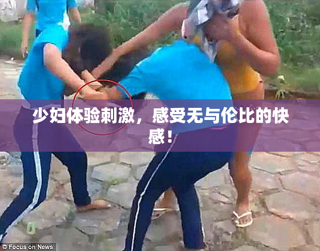 少妇体验刺激，感受无与伦比的快感！