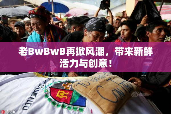 老BwBwB再掀风潮，带来新鲜活力与创意！