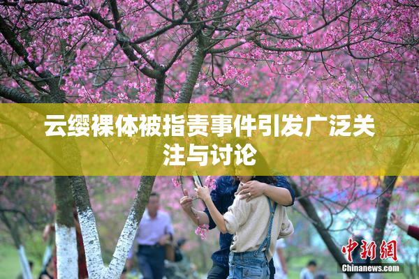 云缨裸体被指责事件引发广泛关注与讨论