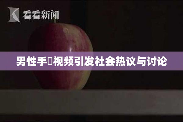 男性手婬视频引发社会热议与讨论