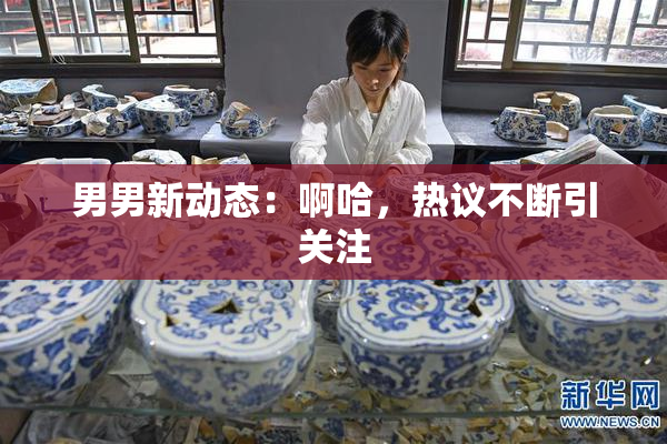 男男新动态：啊哈，热议不断引关注