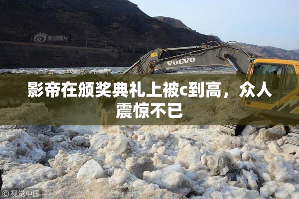 影帝在颁奖典礼上被c到高，众人震惊不已