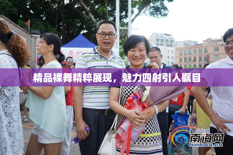 精品裸舞精粹展现，魅力四射引人瞩目