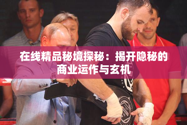 在线精品秘境探秘：揭开隐秘的商业运作与玄机