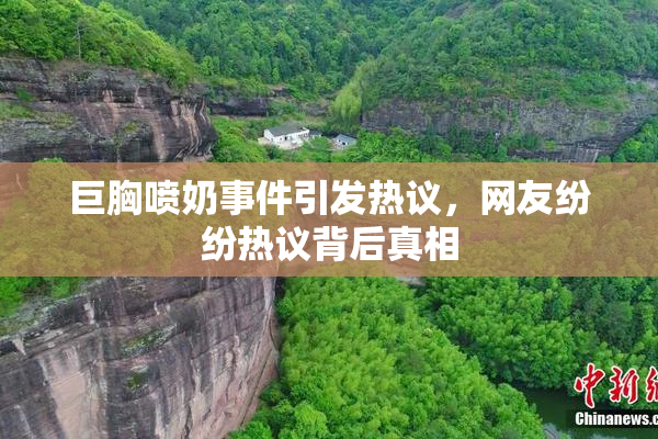巨胸喷奶事件引发热议，网友纷纷热议背后真相