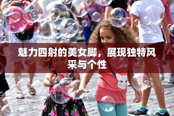 魅力四射的美女脚，展现独特风采与个性