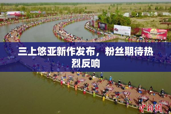 三上悠亚新作发布，粉丝期待热烈反响