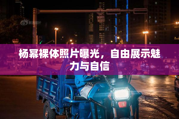 杨幂裸体照片曝光，自由展示魅力与自信