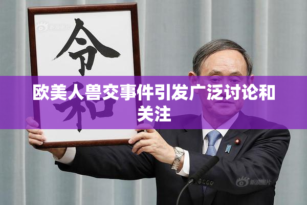 欧美人兽交事件引发广泛讨论和关注
