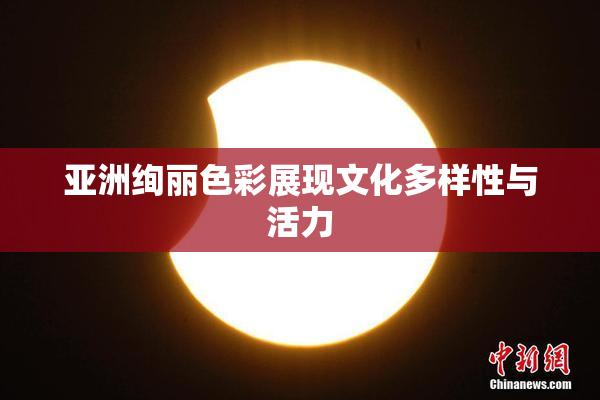 亚洲绚丽色彩展现文化多样性与活力