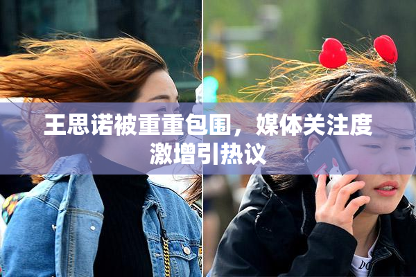 王思诺被重重包围，媒体关注度激增引热议