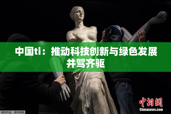 中国ti：推动科技创新与绿色发展并驾齐驱