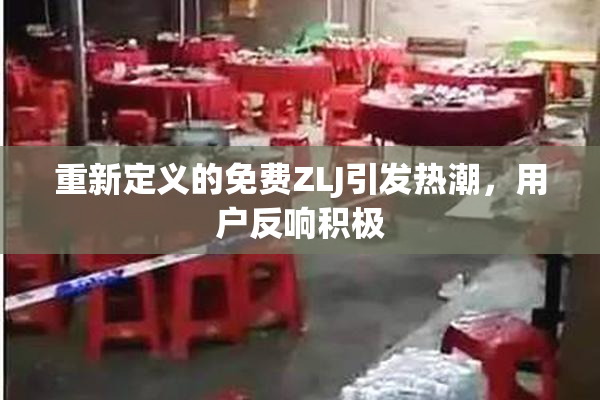 重新定义的免费ZLJ引发热潮，用户反响积极